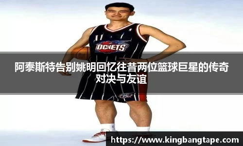 阿泰斯特告别姚明回忆往昔两位篮球巨星的传奇对决与友谊