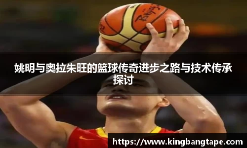 姚明与奥拉朱旺的篮球传奇进步之路与技术传承探讨