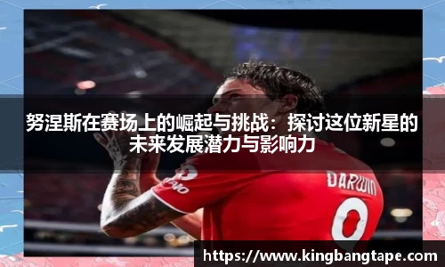 努涅斯在赛场上的崛起与挑战：探讨这位新星的未来发展潜力与影响力