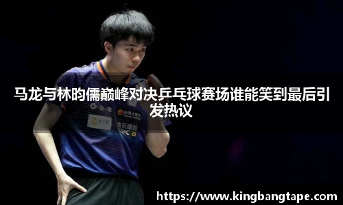 马龙与林昀儒巅峰对决乒乓球赛场谁能笑到最后引发热议
