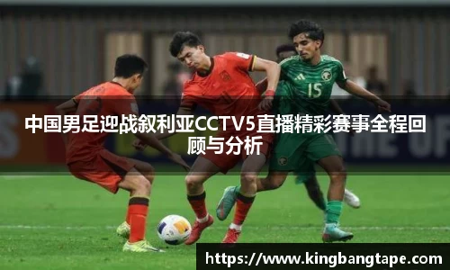 中国男足迎战叙利亚CCTV5直播精彩赛事全程回顾与分析